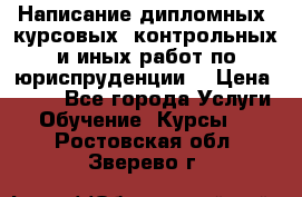 Написание дипломных, курсовых, контрольных и иных работ по юриспруденции  › Цена ­ 500 - Все города Услуги » Обучение. Курсы   . Ростовская обл.,Зверево г.